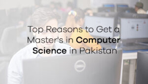 Top Reasons to Get a Master’s in Computer Science in Pakistan